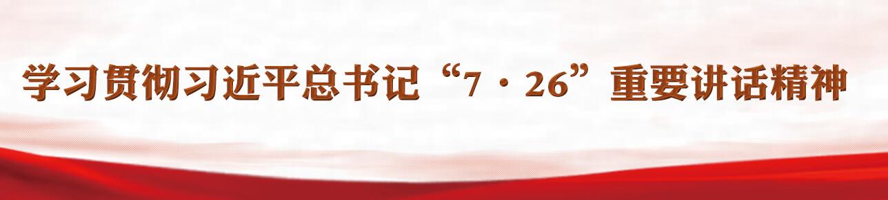 学习贯彻习近平总书记“7&middot;26”重要讲话精神